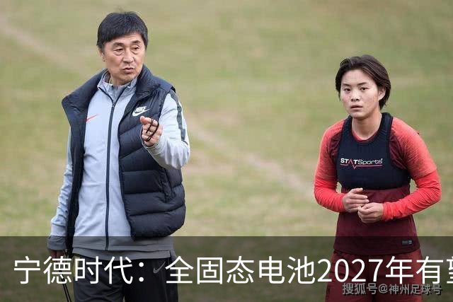 宁德时代：全固态电池2027年有望实现小批量生产