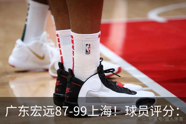 广东宏远87-99上海！球员评分：2人满分，2人良好，4人不合格