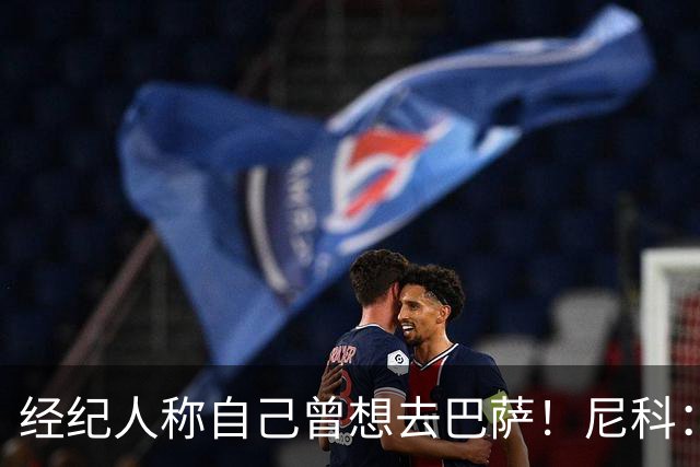 经纪人称自己曾想去巴萨！尼科：说得不准，我为了留队拒绝很多队